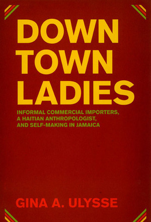 Downtown Ladies: Informal Commercial Importers, a Haitian Anthropologist and Self-Making in Jamaica by Gina Athena Ulysse