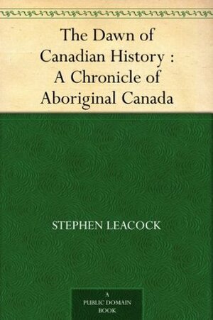 The Dawn of Canadian History : A Chronicle of Aboriginal Canada by Hugh Hornby Langton, Stephen Leacock, George MacKinnon Wrong