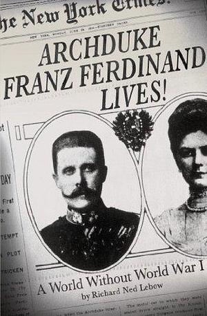 Archduke Franz Ferdinand Lives!: A World Without World War I by Richard Ned Lebow, Richard Ned Lebow