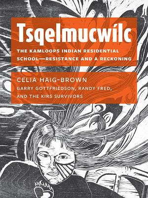 Tsqelmucwílc: The Kamloops Indian Residential School―Resistance and a Reckoning by Celia Haig-Brown