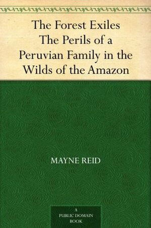 The Forest Exiles The Perils of a Peruvian Family in the Wilds of the Amazon by Thomas Mayne Reid, Harrison Weir