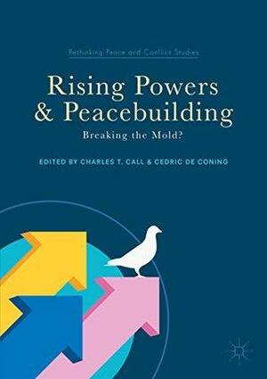 Rising Powers and Peacebuilding: Breaking the Mold? by Charles T. Call, Cedric De Coning