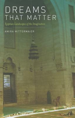 Dreams That Matter: Egyptian Landscapes of the Imagination by Amira Mittermaier