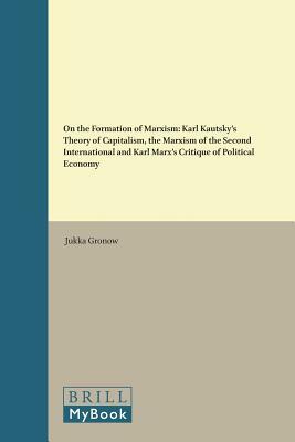 On the Formation of Marxism: Karl Kautsky's Theory of Capitalism, the Marxism of the Second International and Karl Marx's Critique of Political Eco by Jukka Gronow