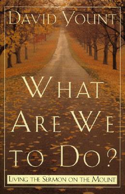 What Are We to Do?: Living the Sermon on the Mount by David Yount