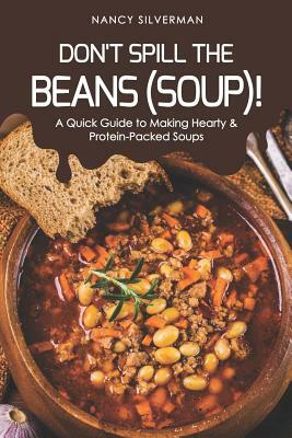 Don't Spill the Beans (Soup)!: A Quick Guide to Making Hearty & Protein-Packed Soups by Nancy Silverman