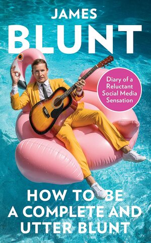 How To Be A Complete and Utter Blunt: Diary of a Reluctant Social Media by James Blunt