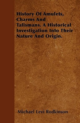 History Of Amulets, Charms And Talismans. A Historical Investigation Into Their Nature And Origin. by Michael Levi Rodkinson