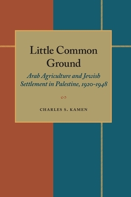 Little Common Ground: Arab Agriculture and Jewish Settlement in Palestine, 1920-1948 by Charles S. Kamen