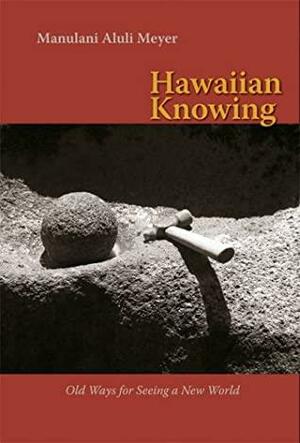 Hawaiian Knowing: Old Ways for Seeing a New World by Manulani Aluli Meyer