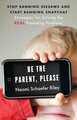 Be the Parent, Please: Stop Banning Seesaws and Start Banning Snapchat: Strategies for Solving the Real Parenting Problems by Naomi Schaefer Riley