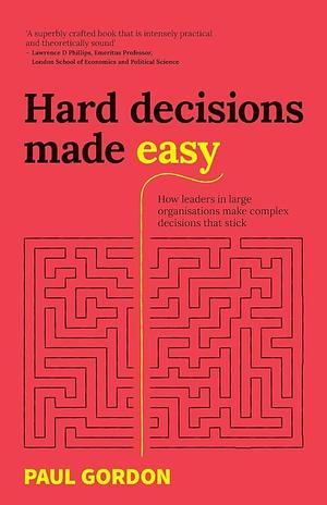 Hard Decisions Made Easy: How Leaders in Large Organisations Make Complex Decisions that Stick by Paul Gordon
