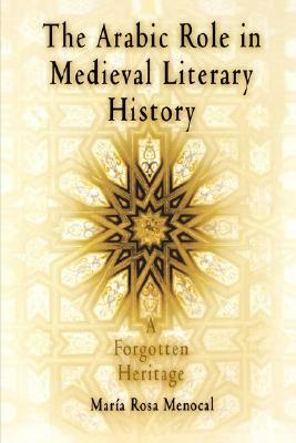 The Arabic Role in Medieval Literary History: A Forgotten Heritage by María Rosa Menocal