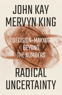 Radical Uncertainty: Decision-Making Beyond the Numbers by John Kay