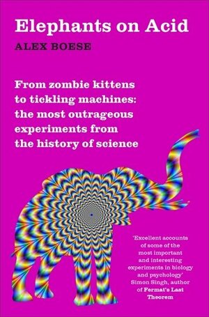 Elephants on Acid: From zombie kittens to tickling machines: the most outrageous experiments from the history of science by Alex Boese