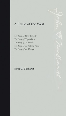 A Cycle of the West: The Song of Three Friends, The Song of Hugh Glass, The Song of Jed Smith, The Song of the Indian Wars, The Song of the Messiah by John G. Neihardt