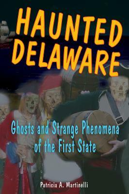Haunted Delaware: Ghosts and Strange Phenomena of the First State by Patricia A. Martinelli