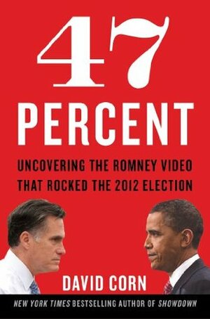 47 Percent: Uncovering the Romney Video That Rocked the 2012 Election by David Corn