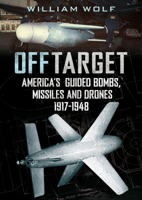 Off Target: American Guided Bombs, Missiles and Drones: 1917-1948 by William Wolf