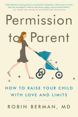 Permission to Parent: How to Raise Your Child with Love and Limits by Robin Berman