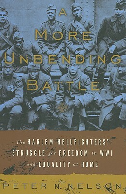 A More Unbending Battle: The Harlem Hellfighter's Struggle for Freedom in WWI and Equality at Home by Peter Nelson