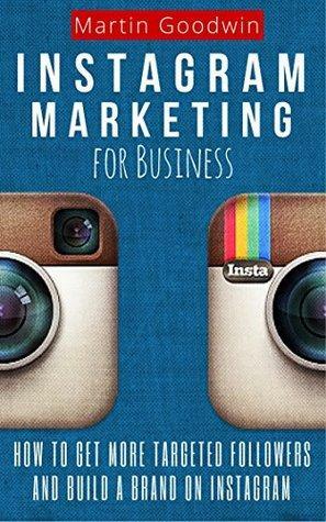 Instagram Marketing For Business: How To Get More Targeted Followers And Build A Brand On Instagram by Martin Goodwin