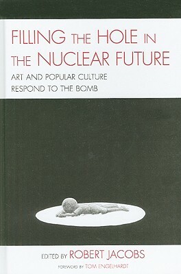 Filling the Hole in the Nuclear Future: Art and Popular Culture Respond to the Bomb by Robert Jacobs