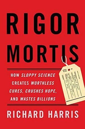 Rigor Mortis: How Sloppy Science Creates Worthless Cures, Crushes Hope, and Wastes Billions by Richard F. Harris