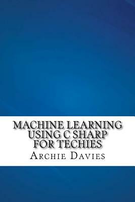 Machine Learning Using C Sharp For Techies by Archie Davies