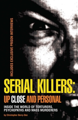 Serial Killers: Up Close and Personal: Inside the World of Torturers, Psychopaths, and Mass Murderers by Christopher Berry-Dee