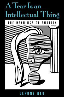 A Tear Is an Intellectual Thing: The Meanings of Emotion by Jerome Neu