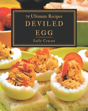 75 Ultimate Deviled Egg Recipes: The Deviled Egg Cookbook for All Things Sweet and Wonderful! by Sally Cowan