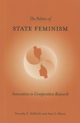 The Politics of State Feminism: Innovation in Comparative Research by Dorothy E. McBride, Amy G. Mazur