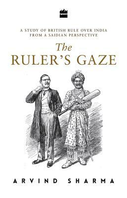 The Ruler's Gaze: A Study of British Rule Over India from a Saidian Perspective by Arvind Sharma