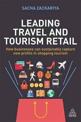 Leading Travel and Tourism Retail: How Businesses Can Sustainably Capture New Profits in Shopping Tourism by Sacha Alexander Zackariya