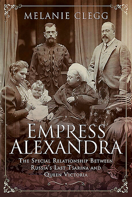 Empress Alexandra: The Special Relationship Between Russia's Last Tsarina and Queen Victoria by Melanie Clegg