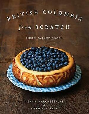 British Columbia from Scratch: Recipes for Every Season by Denise Marchessault