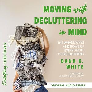 Moving with Decluttering in Mind: The Whats, Whys, and Hows of Every Angle of Decluttering by Dana K. White