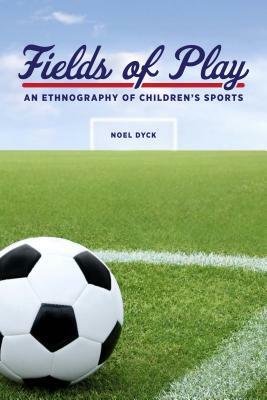 Fields of Play: An Ethnography of Children's Sports by Noel Dyck