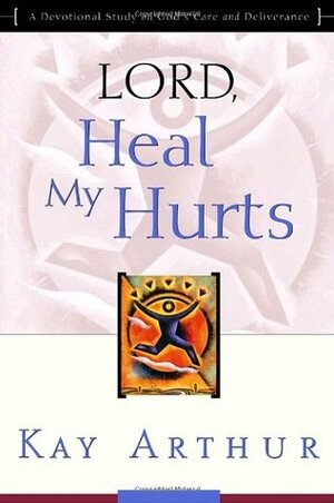 Lord, Heal My Hurts: A Devotional Study on God's Care and Deliverance by Kay Arthur