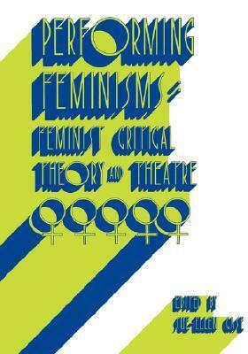 Performing Feminisms: Feminist Critical Theory and Theatre by Sue-Ellen Case