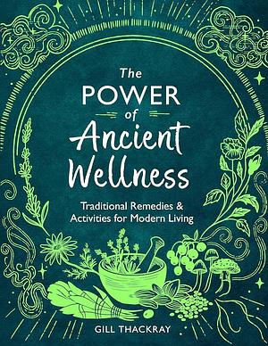 The Power of Ancient Wellness: Traditional Remedies and Activities for Modern Living by Gill Thackray
