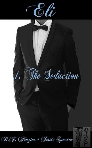 Eli (Book One The Seduction by B.J. Frazier, B.J. Frazier, Jessie Spectre