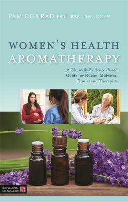 Women's Health Aromatherapy: A Clinically Evidence-Based Guide for Nurses, Midwives, Doulas and Therapists by Pam Conrad