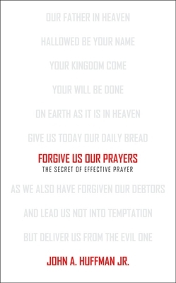 Forgive Us Our Prayers: The Secret of Effective Prayer by John Huffman