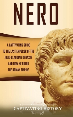 Nero: A Captivating Guide to the Last Emperor of the Julio-Claudian Dynasty and How He Ruled the Roman Empire by Captivating History
