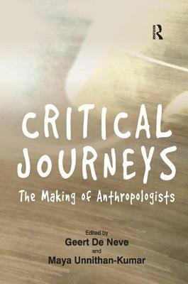 Critical Journeys: The Making of Anthropologists by Geert De Neve, Maya Unnithan-Kumar