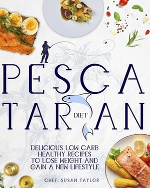 Pescatarian Diet: Delicious Low Carb Healthy Recipes to Help You Lose Weight and Gain a New Lifestyle by Susan Taylor