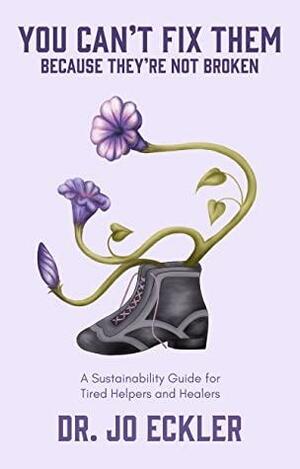 You Can't Fix Them--Because They're Not Broken: A Sustainability Guide for Tired Helpers and Healers by Jo Eckler