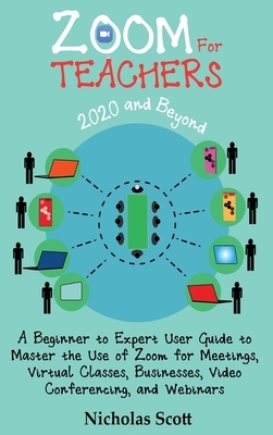 Zoom for Teachers (2020 and Beyond): A Beginner to Expert User Guide to Master the Use of Zoom for Meetings, Virtual Classes, Businesses, Video Confer by Nicholas Scott